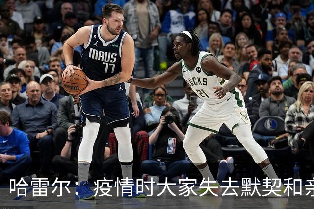 哈雷尔：疫情时大家失去默契&亲朋去世 况且热火三巨头首年也输了